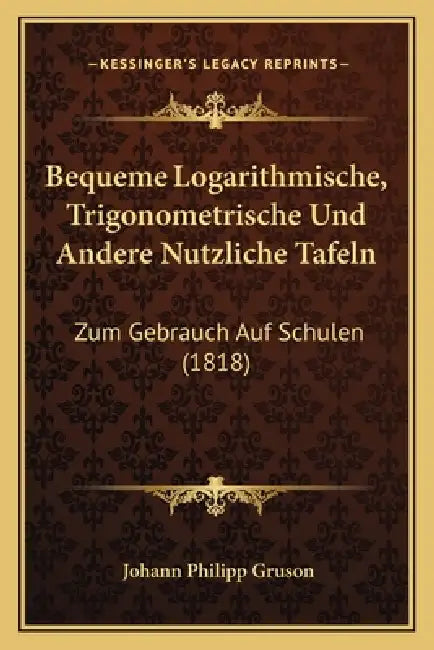 Bequeme Logarithmische, Trigonometrische Und Andere Nutzliche Tafeln: Zum Gebrauch Auf Schulen (1818) by Johann Philipp Gruson