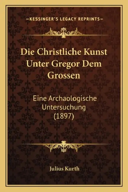 Die Christliche Kunst Unter Gregor Dem Grossen: Eine Archaologische Untersuchung (1897) by Julius Kurth