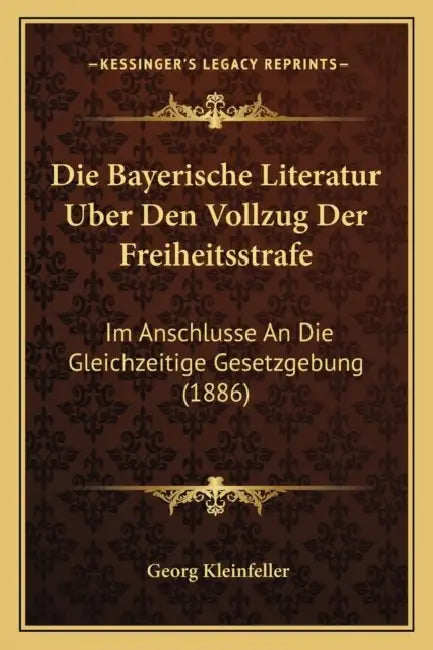 Die Bayerische Literatur Uber Den Vollzug Der Freiheitsstrafe: Im Anschlusse An Die Gleichzeitige Gesetzgebung (1886) by Georg Kleinfeller