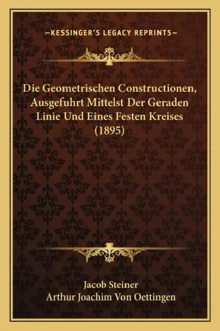 Die Geometrischen Constructionen, Ausgefuhrt Mittelst Der Geraden Linie Und Eines Festen Kreises (1895) by Jacob Steiner, Arthur Joachim Von Oettingen
