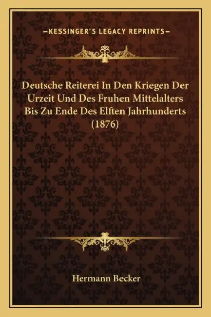 Deutsche Reiterei In Den Kriegen Der Urzeit Und Des Fruhen Mittelalters Bis Zu Ende Des Elften Jahrhunderts (1876) by Hermann Becker