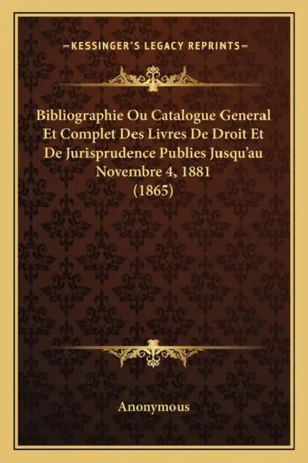 Bibliographie Ou Catalogue General Et Complet Des Livres De Droit Et De Jurisprudence Publies Jusqu'au Novembre 4, 1881 (1865) by Anonymous