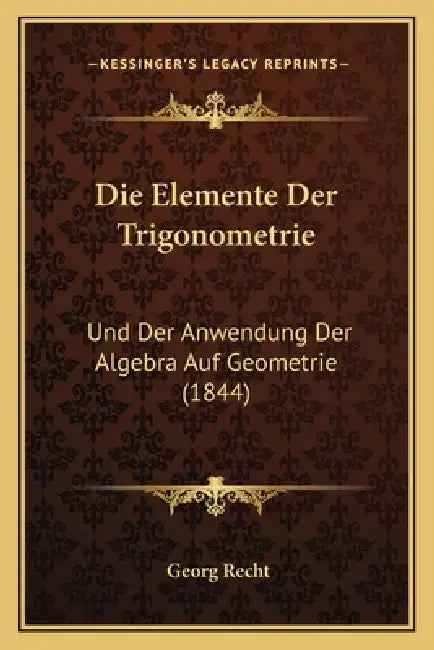 Die Elemente Der Trigonometrie: Und Der Anwendung Der Algebra Auf Geometrie (1844) by Georg Recht