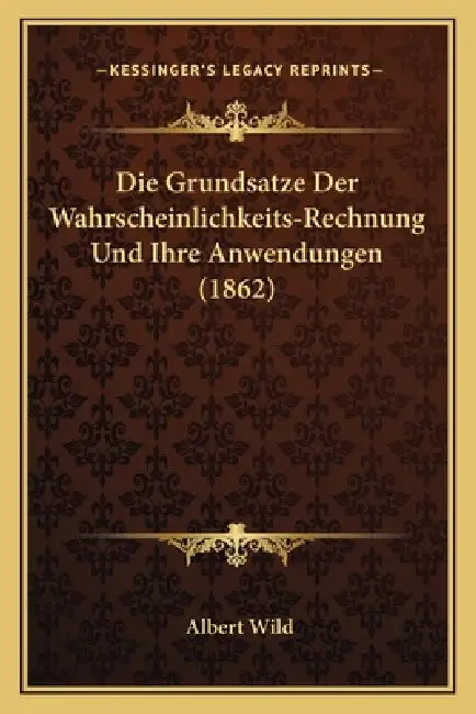 Die Grundsatze Der Wahrscheinlichkeits-Rechnung Und Ihre Anwendungen (1862) by Albert Wild