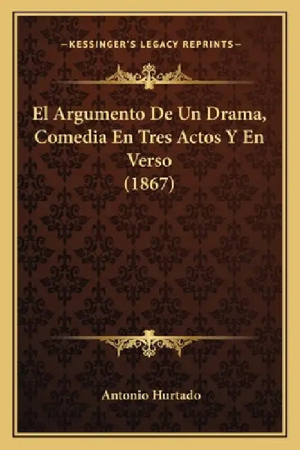 El Argumento De Un Drama, Comedia En Tres Actos Y En Verso (1867) by Antonio Hurtado