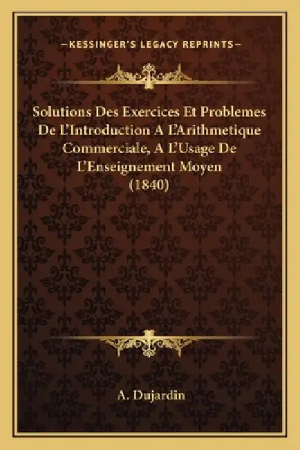 Solutions Des Exercices Et Problemes De L'Introduction A L'Arithmetique Commerciale, A L'Usage De L'Enseignement Moyen (1840) by A. Dujardin