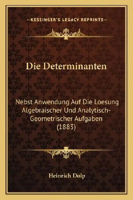 Die Determinanten: Nebst Anwendung Auf Die Loesung Algebraischer Und Analytisch-Geometrischer Aufgaben (1883) by Heinrich Dolp