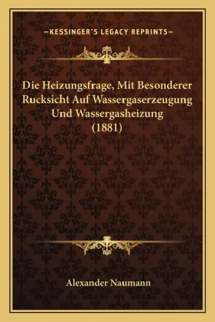 Die Heizungsfrage, Mit Besonderer Rucksicht Auf Wassergaserzeugung Und Wassergasheizung (1881) by Alexander Naumann