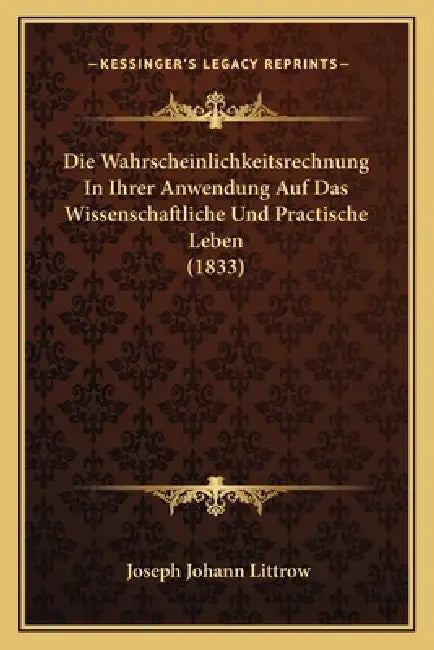 Die Wahrscheinlichkeitsrechnung In Ihrer Anwendung Auf Das Wissenschaftliche Und Practische Leben (1833) by Joseph Johann Littrow