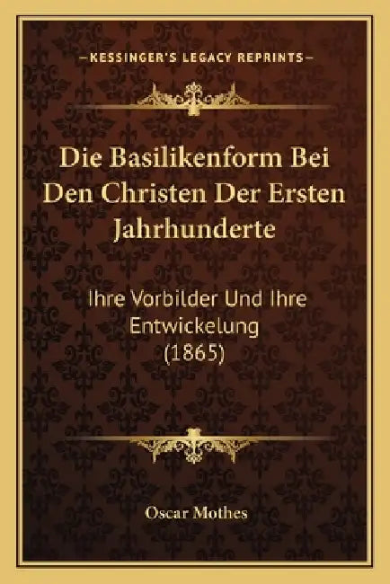 Die Basilikenform Bei Den Christen Der Ersten Jahrhunderte: Ihre Vorbilder Und Ihre Entwickelung (1865) by Oscar Mothes