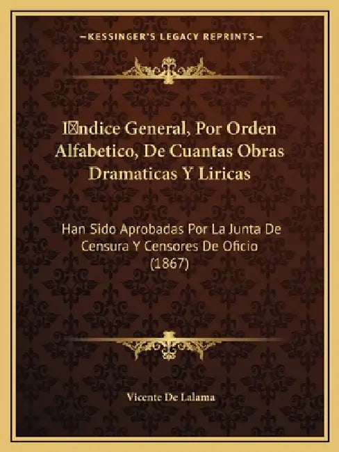 Indice General, Por Orden Alfabetico, De Cuantas Obras Dramaticas Y Liricas: Han Sido Aprobadas Por La Junta De Censura Y Censores De Oficio (18 by Vicente De Lalama