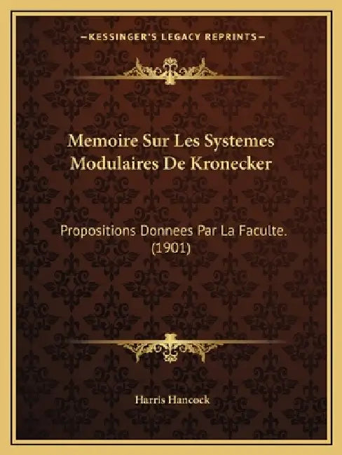 Memoire Sur Les Systemes Modulaires De Kronecker: Propositions Donnees Par La Faculte. (1901) by Harris Hancock