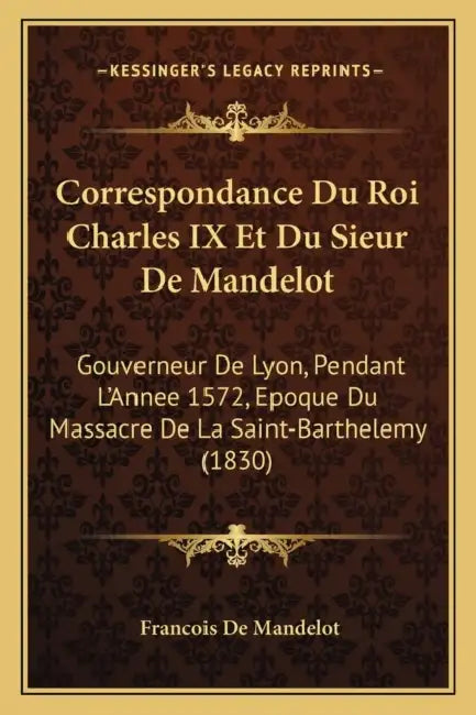 Correspondance Du Roi Charles IX Et Du Sieur De Mandelot: Gouverneur De Lyon, Pendant L'Annee 1572, Epoque Du Massacre De La Saint-Barthelemy (1830) by Francois De Mandelot