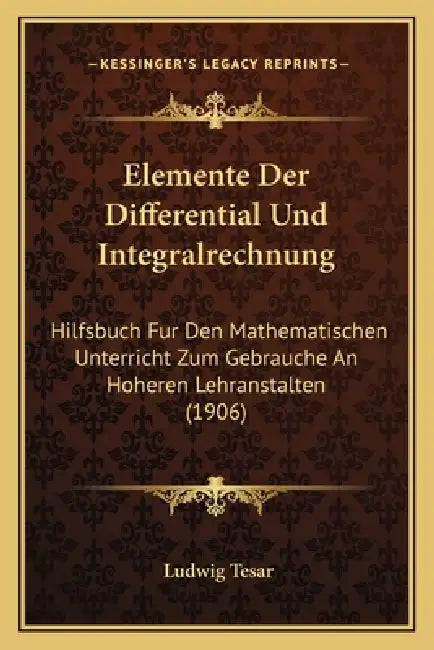 Elemente Der Differential Und Integralrechnung: Hilfsbuch Fur Den Mathematischen Unterricht Zum Gebrauche An Hoheren Lehranstalten (1906) by Ludwig Tesar