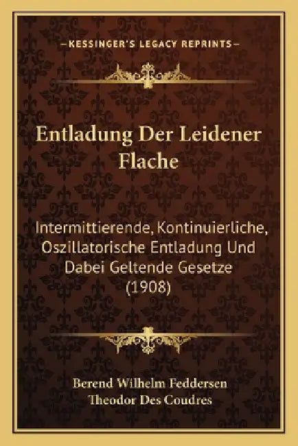 Entladung Der Leidener Flache: Intermittierende, Kontinuierliche, Oszillatorische Entladung Und Dabei Geltende Gesetze (1908) by Berend Wilhelm Feddersen, Theodor Des Coudres