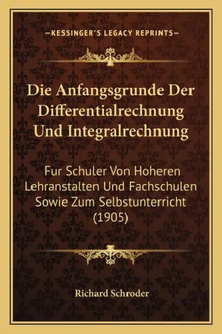 Die Anfangsgrunde Der Differentialrechnung Und Integralrechnung: Fur Schuler Von Hoheren Lehranstalten Und Fachschulen Sowie Zum Selbstunterricht (190 by Richard Schroder