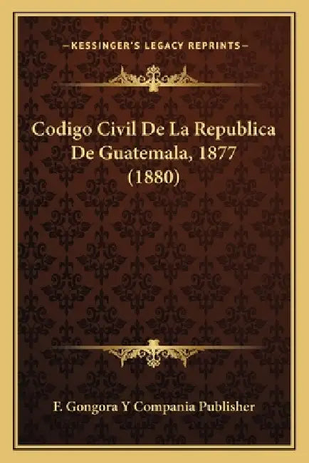 Codigo Civil De La Republica De Guatemala, 1877 (1880) by F Gongora Y Compania Publisher