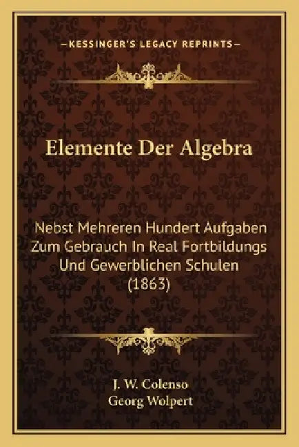 Elemente Der Algebra: Nebst Mehreren Hundert Aufgaben Zum Gebrauch In Real Fortbildungs Und Gewerblichen Schulen (1863) by J. W. Colenso, Georg Wolpert