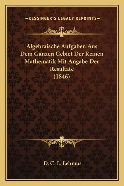 Algebraische Aufgaben Aus Dem Ganzen Gebiet Der Reinen Mathematik Mit Angabe Der Resultate (1846) by D. C. L. Lehmus