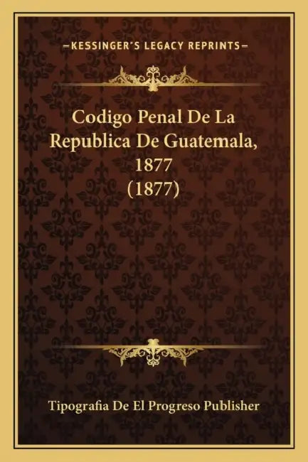 Codigo Penal De La Republica De Guatemala, 1877 (1877) by Tipografia de El Progreso Publisher