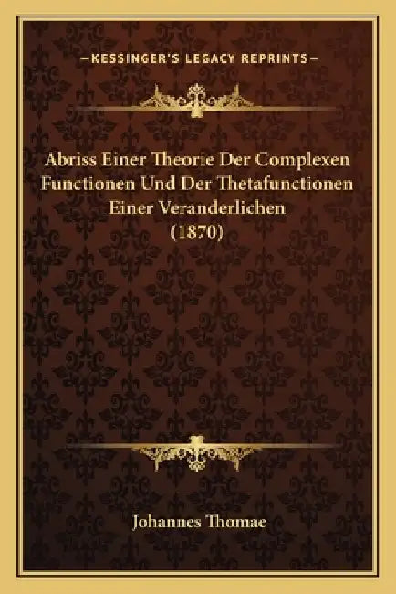 Abriss Einer Theorie Der Complexen Functionen Und Der Thetafunctionen Einer Veranderlichen (1870) by Johannes Thomae