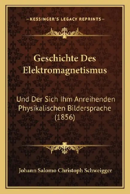 Geschichte Des Elektromagnetismus: Und Der Sich Ihm Anreihenden Physikalischen Bildersprache (1856) by Johann Salomo Christoph Schweigger