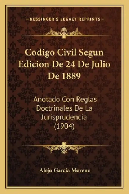 Codigo Civil Segun Edicion De 24 De Julio De 1889: Anotado Con Reglas Doctrinales De La Jurisprudencia (1904) by Alejo Garcia Moreno
