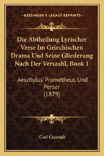 Die Abtheilung Lyrischer Verse Im Griechischen Drama Und Seine Gliederung Nach Der Verszahl, Book 1: Aeschylus' Prometheus Und Perser (1879) by Carl Conradt