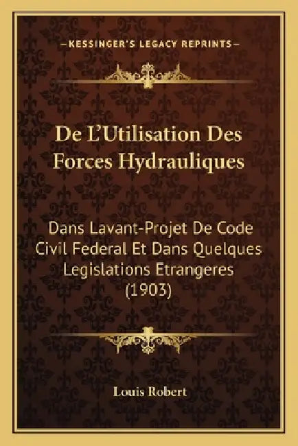 De L'Utilisation Des Forces Hydrauliques: Dans Lavant-Projet De Code Civil Federal Et Dans Quelques Legislations Etrangeres (1903) by Louis Robert