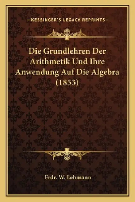 Die Grundlehren Der Arithmetik Und Ihre Anwendung Auf Die Algebra (1853) by Frdr W. Lehmann