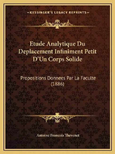 Etude Analytique Du Deplacement Infiniment Petit D'Un Corps Solide: Propositions Donnees Par La Faculte (1886) by Antoine Francois Thevenet