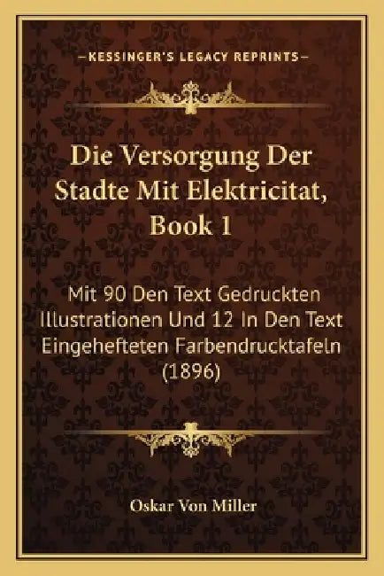 Die Versorgung Der Stadte Mit Elektricitat, Book 1: Mit 90 Den Text Gedruckten Illustrationen Und 12 In Den Text Eingehefteten Farbendrucktafeln (1896 by Oskar Von Miller