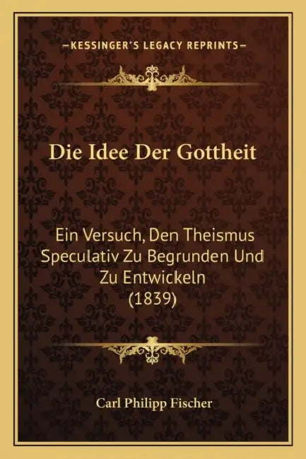 Die Idee Der Gottheit: Ein Versuch, Den Theismus Speculativ Zu Begrunden Und Zu Entwickeln (1839) by Carl Philipp Fischer