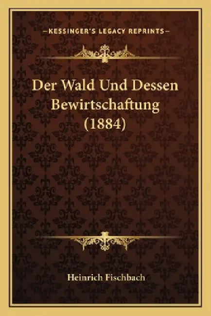 Der Wald Und Dessen Bewirtschaftung (1884) by Heinrich Fischbach
