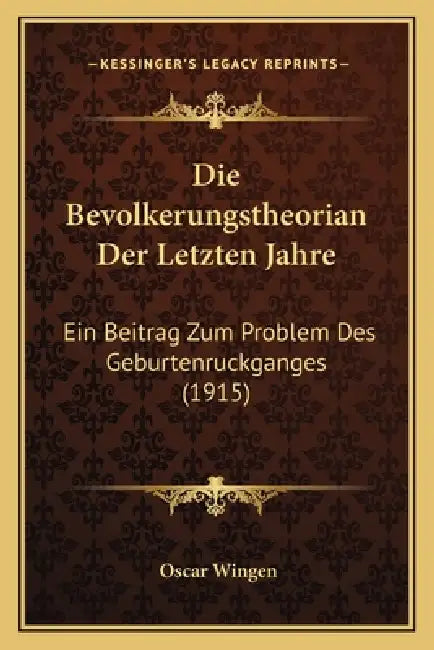 Die Bevolkerungstheorian Der Letzten Jahre: Ein Beitrag Zum Problem Des Geburtenruckganges (1915) by Oscar Wingen