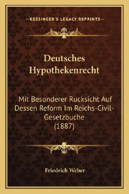 Deutsches Hypothekenrecht: Mit Besonderer Rucksicht Auf Dessen Reform Im Reichs-Civil-Gesetzbuche (1887) by Friedrich Weber