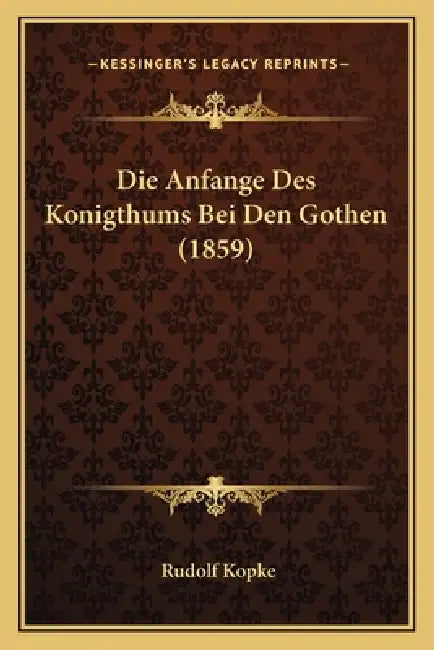 Die Anfange Des Konigthums Bei Den Gothen (1859) by Rudolf Kopke