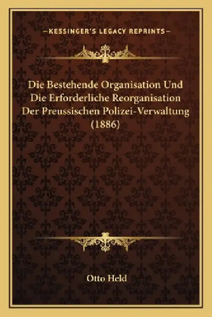 Die Bestehende Organisation Und Die Erforderliche Reorganisation Der Preussischen Polizei-Verwaltung (1886) by Otto Held