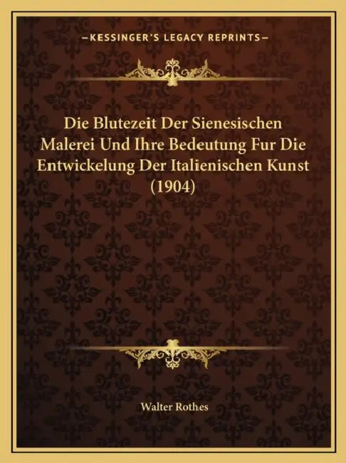 Die Blutezeit Der Sienesischen Malerei Und Ihre Bedeutung Fur Die Entwickelung Der Italienischen Kunst (1904) by Walter Rothes