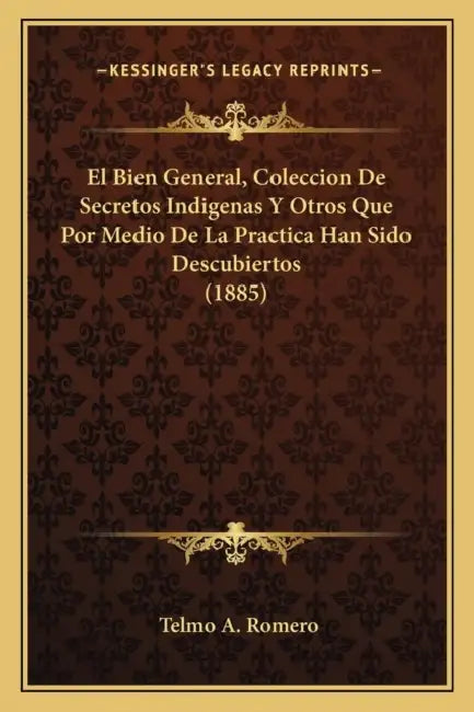 El Bien General, Coleccion De Secretos Indigenas Y Otros Que Por Medio De La Practica Han Sido Descubiertos (1885) by Telmo A. Romero