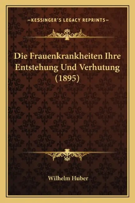 Die Frauenkrankheiten Ihre Entstehung Und Verhutung (1895) by Wilhelm Huber