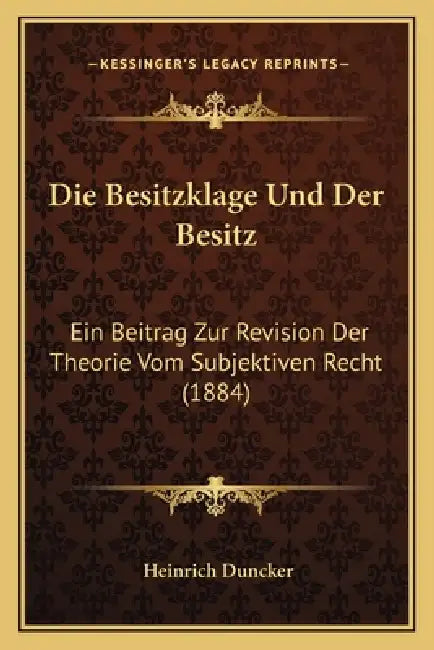 Die Besitzklage Und Der Besitz: Ein Beitrag Zur Revision Der Theorie Vom Subjektiven Recht (1884) by Heinrich Duncker