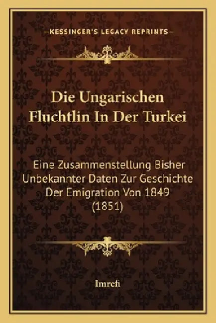 Die Ungarischen Fluchtlin In Der Turkei: Eine Zusammenstellung Bisher Unbekannter Daten Zur Geschichte Der Emigration Von 1849 (1851) by Imrefi