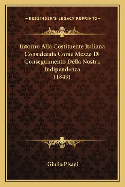 Intorno Alla Costituente Italiana Considerata Come Mezzo Di Conseguimento Della Nostra Indipendenza (1849) by Giulio Pisani