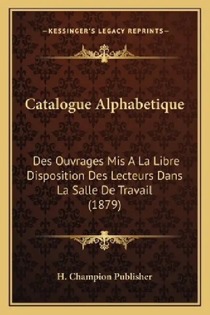 Catalogue Alphabetique: Des Ouvrages Mis A La Libre Disposition Des Lecteurs Dans La Salle De Travail (1879) by H. Champion Publisher