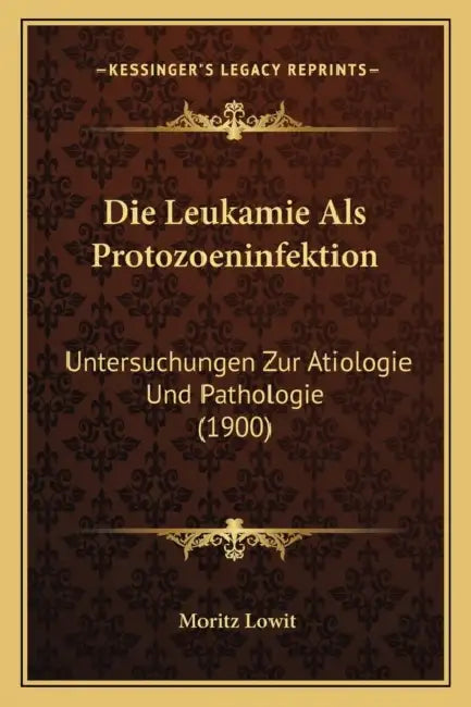 Die Leukamie Als Protozoeninfektion: Untersuchungen Zur Atiologie Und Pathologie (1900) by Moritz Lowit