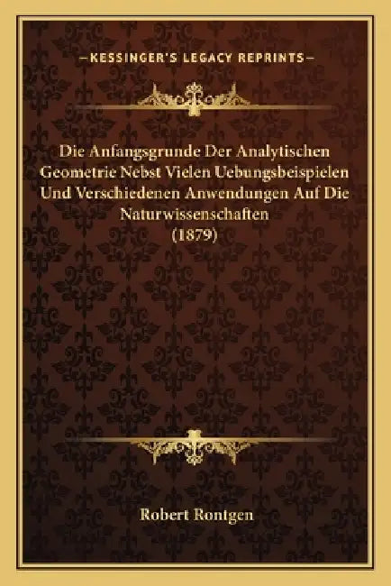 Die Anfangsgrunde Der Analytischen Geometrie Nebst Vielen Uebungsbeispielen Und Verschiedenen Anwendungen Auf Die Naturwissenschaften (1879) by Robert Rontgen