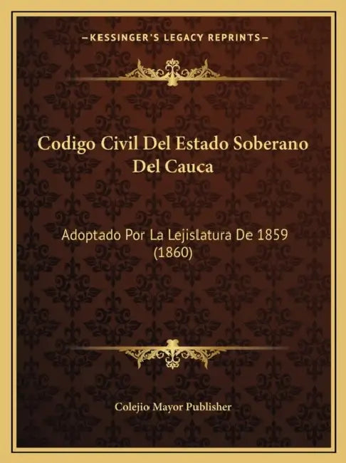 Codigo Civil Del Estado Soberano Del Cauca: Adoptado Por La Lejislatura De 1859 (1860) by Colejio Mayor Publisher