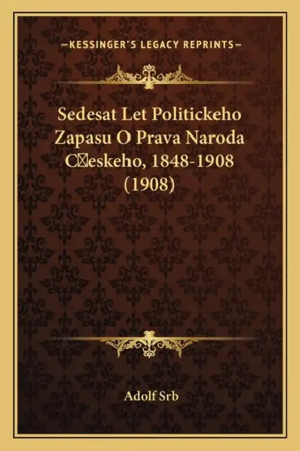 Sedesat Let Politickeho Zapasu O Prava Naroda Ceskeho, 1848-1908 (1908) by Adolf Srb