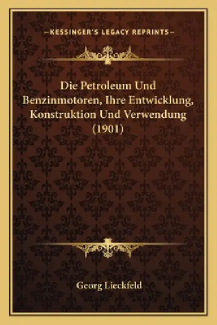 Die Petroleum Und Benzinmotoren, Ihre Entwicklung, Konstruktion Und Verwendung (1901) by Georg Lieckfeld